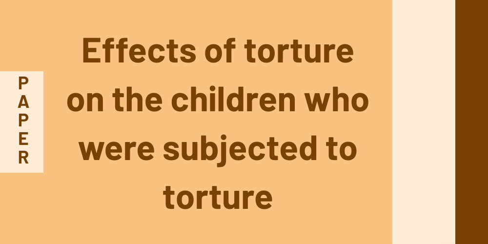 Effects of torture on the children who were subjected to torture: