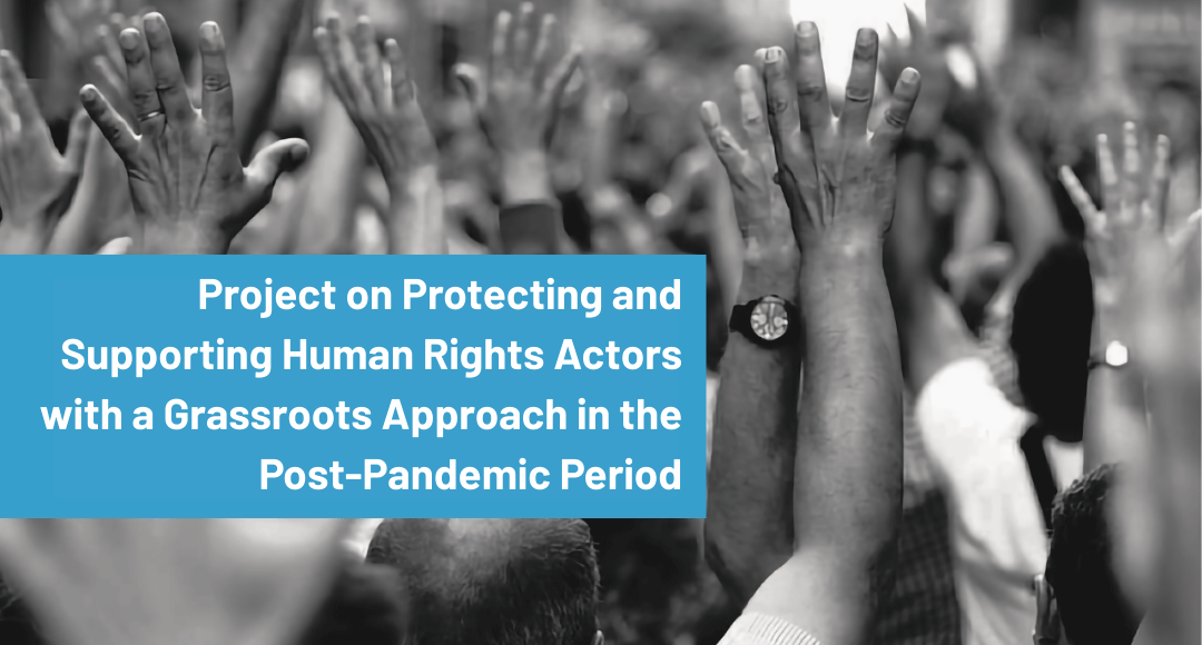 Project on Protecting and Supporting Human Rights Actors with a Grassroots Approach in the Post-Pandemic Period (March 2021 – August 2024)